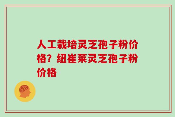 人工栽培灵芝孢子粉价格?纽崔莱灵芝孢子粉价格 人工栽培灵芝孢子粉价格?纽崔莱灵芝孢子粉价格