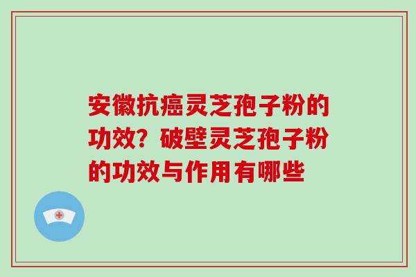 安徽抗灵芝孢子粉的功效?破壁灵芝孢子粉的功效与作用有哪些 安徽抗灵芝孢子粉的功效?破壁灵芝孢子粉的功效与作用有哪些