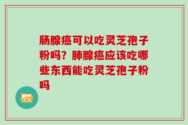 肠腺可以吃灵芝孢子粉吗?腺应该吃哪些东西能吃灵芝孢子粉吗 肠腺可以吃灵芝孢子粉吗?腺应该吃哪些东西能吃灵芝孢子粉吗