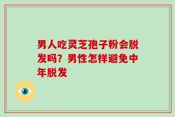 男人吃灵芝孢子粉会吗?男性怎样避免中年 男人吃灵芝孢子粉会吗?男性怎样避免中年