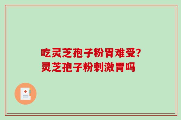 吃灵芝孢子粉胃难受?灵芝孢子粉刺激胃吗 吃灵芝孢子粉胃难受?灵芝孢子粉刺激胃吗