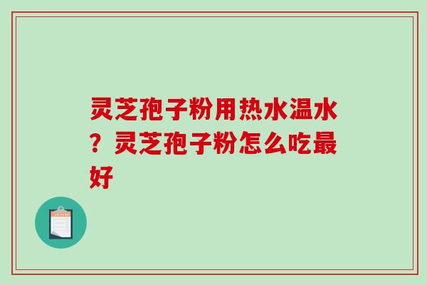 灵芝孢子粉用热水温水?灵芝孢子粉怎么吃好 灵芝孢子粉用热水温水?灵芝孢子粉怎么吃好