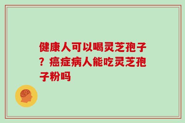 健康人可以喝灵芝孢子?症人能吃灵芝孢子粉吗 健康人可以喝灵芝孢子?症人能吃灵芝孢子粉吗