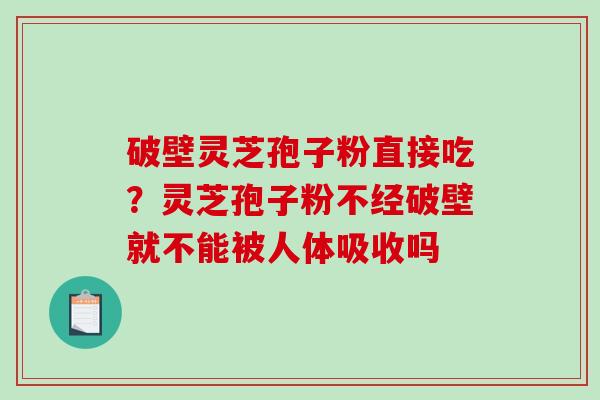 破壁灵芝孢子粉直接吃?灵芝孢子粉不经破壁就不能被人体吸收吗 破壁灵芝孢子粉直接吃?灵芝孢子粉不经破壁就不能被人体吸收吗