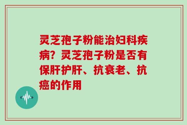 灵芝孢子粉能?灵芝孢子粉是否有、抗、抗的作用 灵芝孢子粉能?灵芝孢子粉是否有、抗、抗的作用