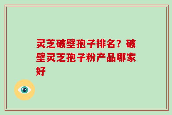 灵芝破壁孢子排名?破壁灵芝孢子粉产品哪家好 灵芝破壁孢子排名?破壁灵芝孢子粉产品哪家好