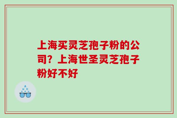 上海买灵芝孢子粉的公司?上海世圣灵芝孢子粉好不好 上海买灵芝孢子粉的公司?上海世圣灵芝孢子粉好不好
