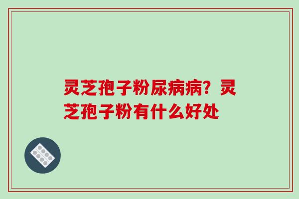灵芝孢子粉尿?灵芝孢子粉有什么好处 灵芝孢子粉尿?灵芝孢子粉有什么好处