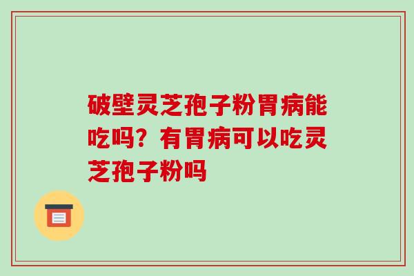 破壁灵芝孢子粉胃能吃吗?有胃可以吃灵芝孢子粉吗 破壁灵芝孢子粉胃能吃吗?有胃可以吃灵芝孢子粉吗