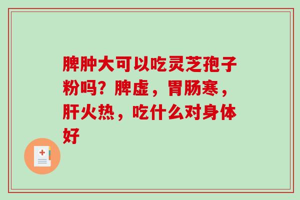 脾肿大可以吃灵芝孢子粉吗?脾虚,寒,火热,吃什么对身体好 脾肿大可以吃灵芝孢子粉吗?脾虚,寒,火热,吃什么对身体好