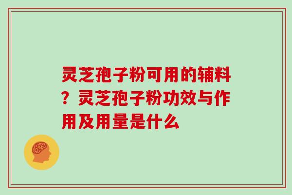 灵芝孢子粉可用的辅料?灵芝孢子粉功效与作用及用量是什么 灵芝孢子粉可用的辅料?灵芝孢子粉功效与作用及用量是什么