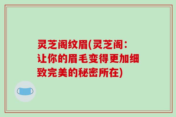 灵芝阁纹眉(灵芝阁：让你的眉毛变得更加细致完美的秘密所在)