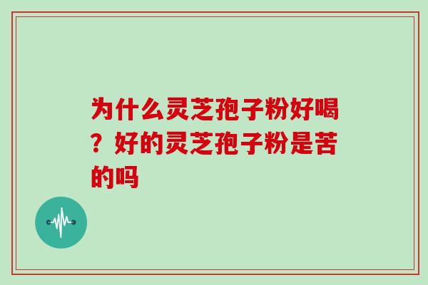 为什么灵芝孢子粉好喝?好的灵芝孢子粉是苦的吗 为什么灵芝孢子粉好喝?好的灵芝孢子粉是苦的吗