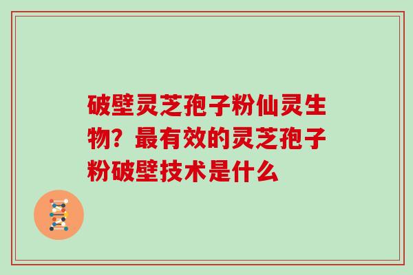 破壁灵芝孢子粉仙灵生物?有效的灵芝孢子粉破壁技术是什么 破壁灵芝孢子粉仙灵生物?有效的灵芝孢子粉破壁技术是什么