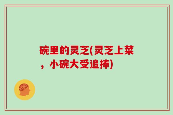 碗里的灵芝(灵芝上菜,小碗大受追捧) 碗里的灵芝(灵芝上菜,小碗大受追捧)