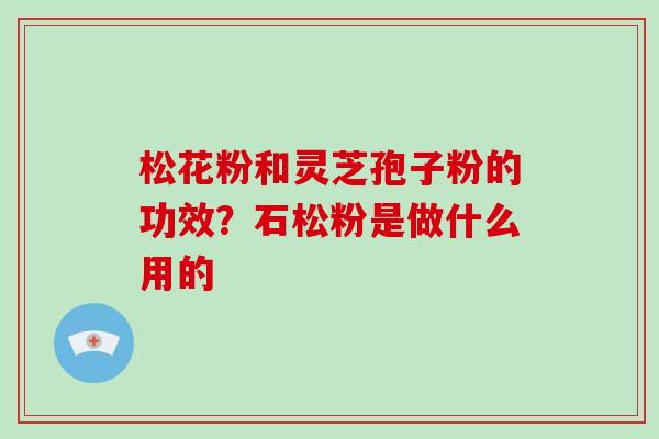 松花粉和灵芝孢子粉的功效?石松粉是做什么用的 松花粉和灵芝孢子粉的功效?石松粉是做什么用的