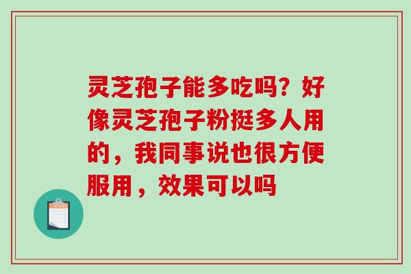 灵芝孢子能多吃吗?好像灵芝孢子粉挺多人用的,我同事说也很方便服用,效果可以吗 灵芝孢子能多吃吗?好像灵芝孢子粉挺多人用的,我同事说也很方便服用,效果可以吗