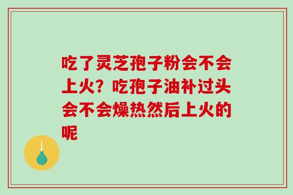 吃了灵芝孢子粉会不会上火?吃孢子油补过头会不会燥热然后上火的呢 吃了灵芝孢子粉会不会上火?吃孢子油补过头会不会燥热然后上火的呢