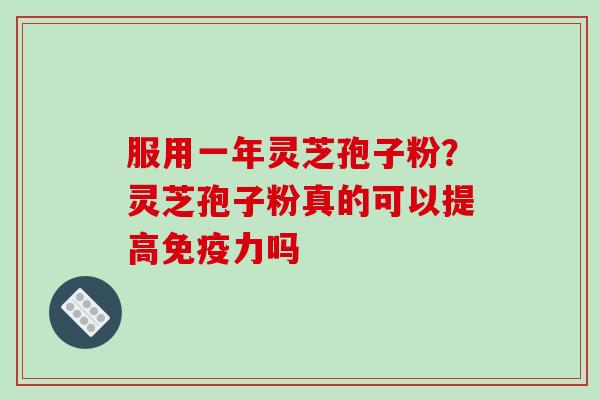 服用一年灵芝孢子粉?灵芝孢子粉真的可以提高免疫力吗 服用一年灵芝孢子粉?灵芝孢子粉真的可以提高免疫力吗