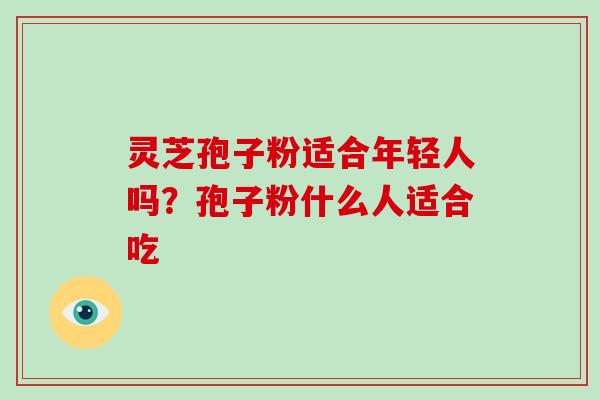 灵芝孢子粉适合年轻人吗?孢子粉什么人适合吃 灵芝孢子粉适合年轻人吗?孢子粉什么人适合吃