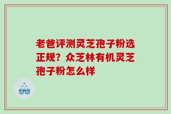 老爸评测灵芝孢子粉选正规?众芝林有机灵芝孢子粉怎么样 老爸评测灵芝孢子粉选正规?众芝林有机灵芝孢子粉怎么样