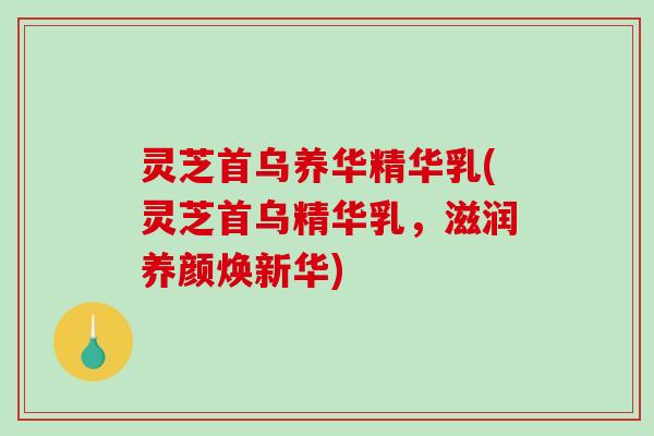 灵芝首乌养华精华乳(灵芝首乌精华乳,滋润养颜焕新华) 灵芝首乌养华精华乳(灵芝首乌精华乳,滋润养颜焕新华)