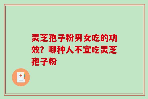 灵芝孢子粉男女吃的功效?哪种人不宜吃灵芝孢子粉 灵芝孢子粉男女吃的功效?哪种人不宜吃灵芝孢子粉