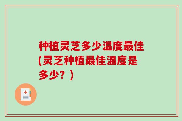 种植灵芝多少温度佳(灵芝种植佳温度是多少?) 种植灵芝多少温度佳(灵芝种植佳温度是多少?)