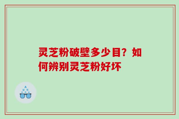 灵芝粉破壁多少目?如何辨别灵芝粉好坏 灵芝粉破壁多少目?如何辨别灵芝粉好坏