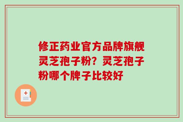 修正药业官方品牌旗舰灵芝孢子粉?灵芝孢子粉哪个牌子比较好 修正药业官方品牌旗舰灵芝孢子粉?灵芝孢子粉哪个牌子比较好