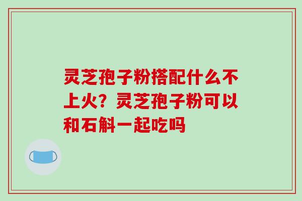 灵芝孢子粉搭配什么不上火?灵芝孢子粉可以和石斛一起吃吗 灵芝孢子粉搭配什么不上火?灵芝孢子粉可以和石斛一起吃吗