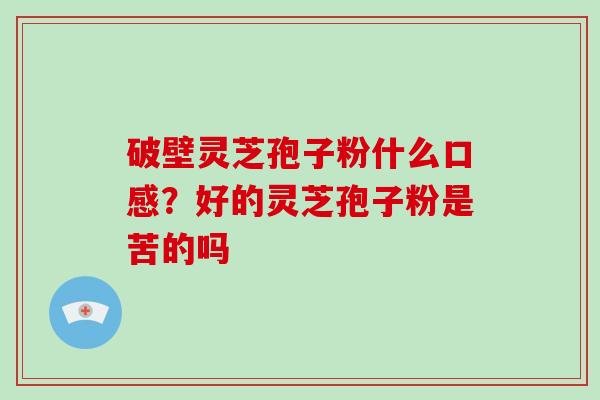 破壁灵芝孢子粉什么口感?好的灵芝孢子粉是苦的吗 破壁灵芝孢子粉什么口感?好的灵芝孢子粉是苦的吗