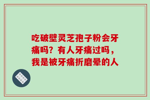 吃破壁灵芝孢子粉会牙痛吗?有人牙痛过吗,我是被牙痛折磨晕的人 吃破壁灵芝孢子粉会牙痛吗?有人牙痛过吗,我是被牙痛折磨晕的人