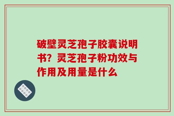 破壁灵芝孢子胶囊说明书?灵芝孢子粉功效与作用及用量是什么 破壁灵芝孢子胶囊说明书?灵芝孢子粉功效与作用及用量是什么