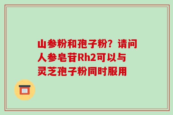 山参粉和孢子粉?请问人参皂苷Rh2可以与灵芝孢子粉同时服用 山参粉和孢子粉?请问人参皂苷Rh2可以与灵芝孢子粉同时服用