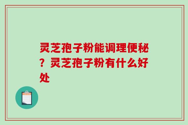 灵芝孢子粉能调理?灵芝孢子粉有什么好处 灵芝孢子粉能调理?灵芝孢子粉有什么好处