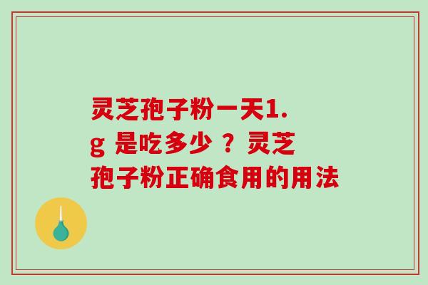 灵芝孢子粉一天1. g 是吃多少 ?灵芝孢子粉正确食用的用法 灵芝孢子粉一天1. g 是吃多少 ?灵芝孢子粉正确食用的用法