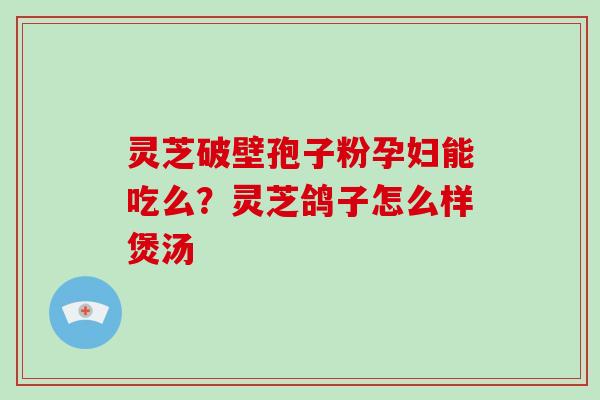灵芝破壁孢子粉孕妇能吃么?灵芝鸽子怎么样煲汤 灵芝破壁孢子粉孕妇能吃么?灵芝鸽子怎么样煲汤
