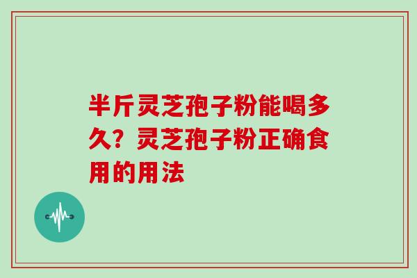 半斤灵芝孢子粉能喝多久?灵芝孢子粉正确食用的用法 半斤灵芝孢子粉能喝多久?灵芝孢子粉正确食用的用法