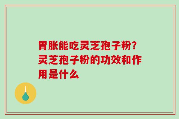 胃胀能吃灵芝孢子粉?灵芝孢子粉的功效和作用是什么 胃胀能吃灵芝孢子粉?灵芝孢子粉的功效和作用是什么