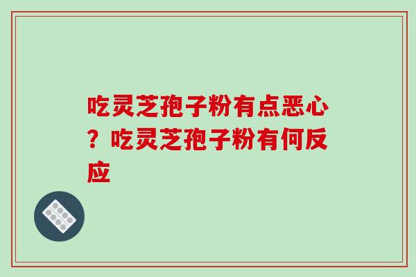 吃灵芝孢子粉有点恶心?吃灵芝孢子粉有何反应 吃灵芝孢子粉有点恶心?吃灵芝孢子粉有何反应