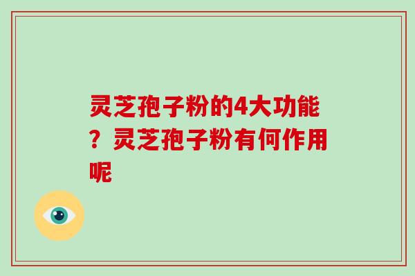 灵芝孢子粉的4大功能?灵芝孢子粉有何作用呢 灵芝孢子粉的4大功能?灵芝孢子粉有何作用呢