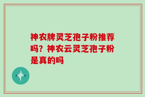 神农牌灵芝孢子粉推荐吗?神农云灵芝孢子粉是真的吗 神农牌灵芝孢子粉推荐吗?神农云灵芝孢子粉是真的吗