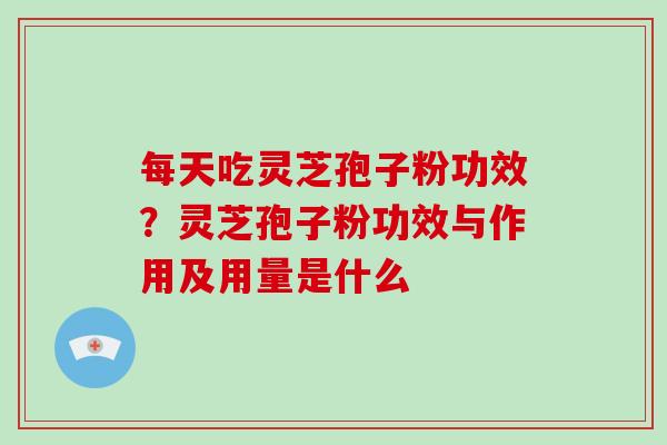 每天吃灵芝孢子粉功效?灵芝孢子粉功效与作用及用量是什么 每天吃灵芝孢子粉功效?灵芝孢子粉功效与作用及用量是什么