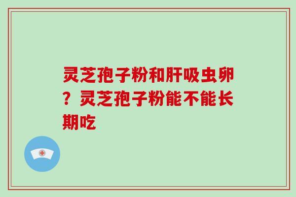 灵芝孢子粉和吸虫卵?灵芝孢子粉能不能长期吃 灵芝孢子粉和吸虫卵?灵芝孢子粉能不能长期吃