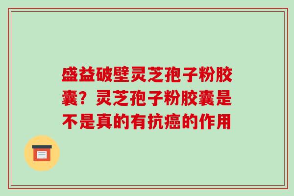 盛益破壁灵芝孢子粉胶囊?灵芝孢子粉胶囊是不是真的有抗的作用 盛益破壁灵芝孢子粉胶囊?灵芝孢子粉胶囊是不是真的有抗的作用