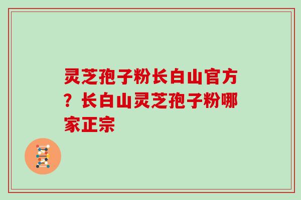 灵芝孢子粉长白山官方?长白山灵芝孢子粉哪家正宗 灵芝孢子粉长白山官方?长白山灵芝孢子粉哪家正宗