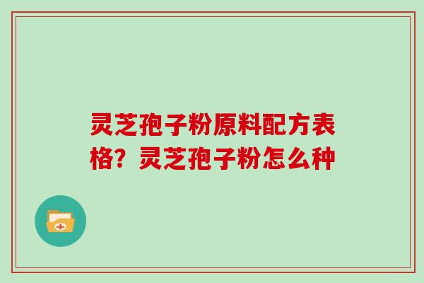 灵芝孢子粉原料配方表格?灵芝孢子粉怎么种 灵芝孢子粉原料配方表格?灵芝孢子粉怎么种