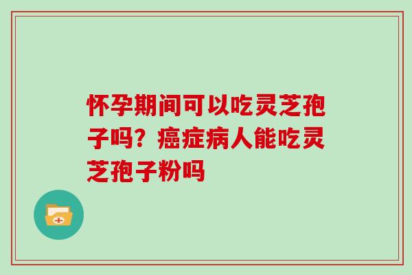 怀孕期间可以吃灵芝孢子吗？症人能吃灵芝孢子粉吗