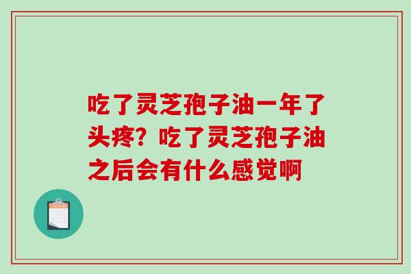 吃了灵芝孢子油一年了头疼?吃了灵芝孢子油之后会有什么感觉啊 吃了灵芝孢子油一年了头疼?吃了灵芝孢子油之后会有什么感觉啊